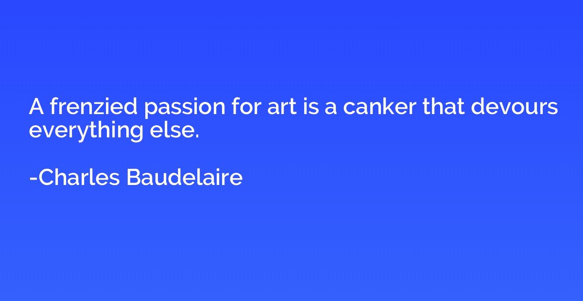A frenzied passion for art is a canker that devours everythi