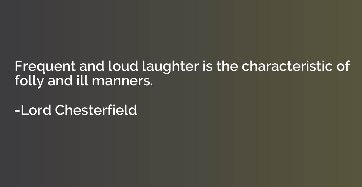 Frequent and loud laughter is the characteristic of folly an