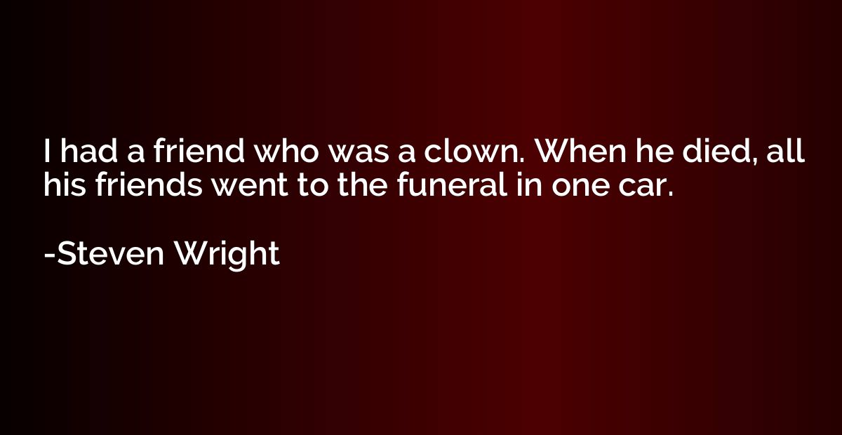 I had a friend who was a clown. When he died, all his friend
