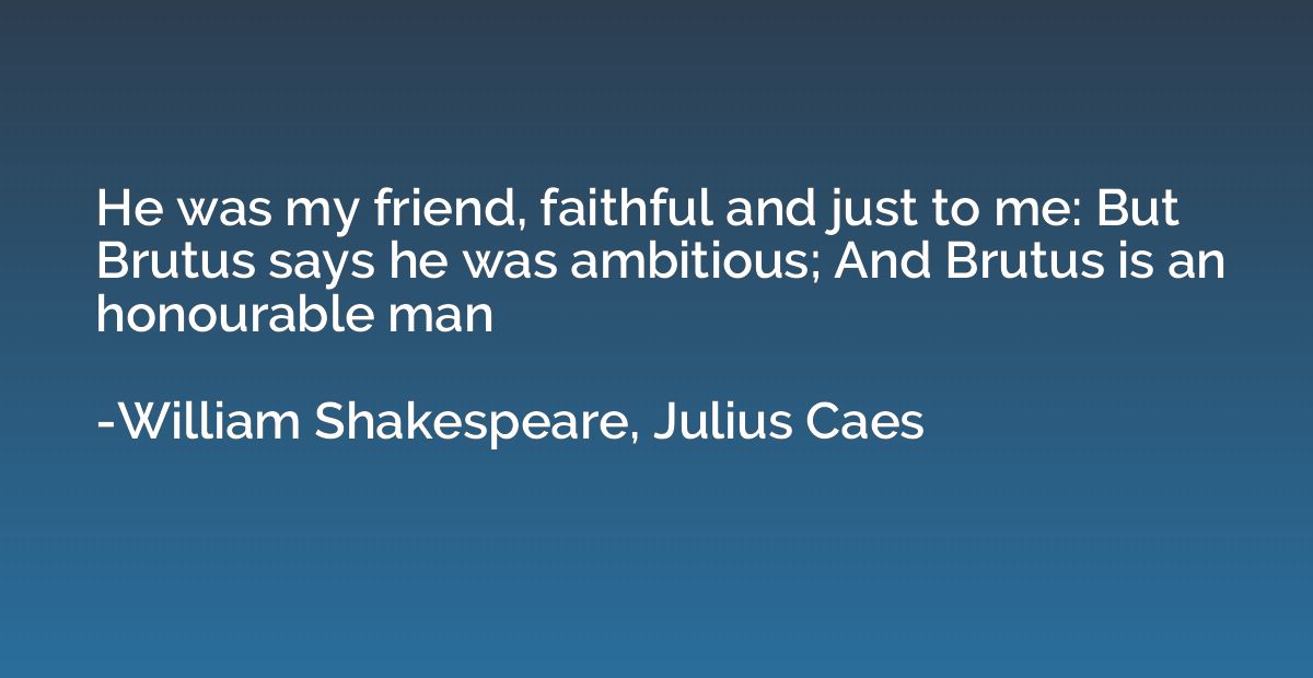 He was my friend, faithful and just to me: But Brutus says h