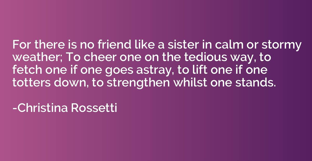 For there is no friend like a sister in calm or stormy weath