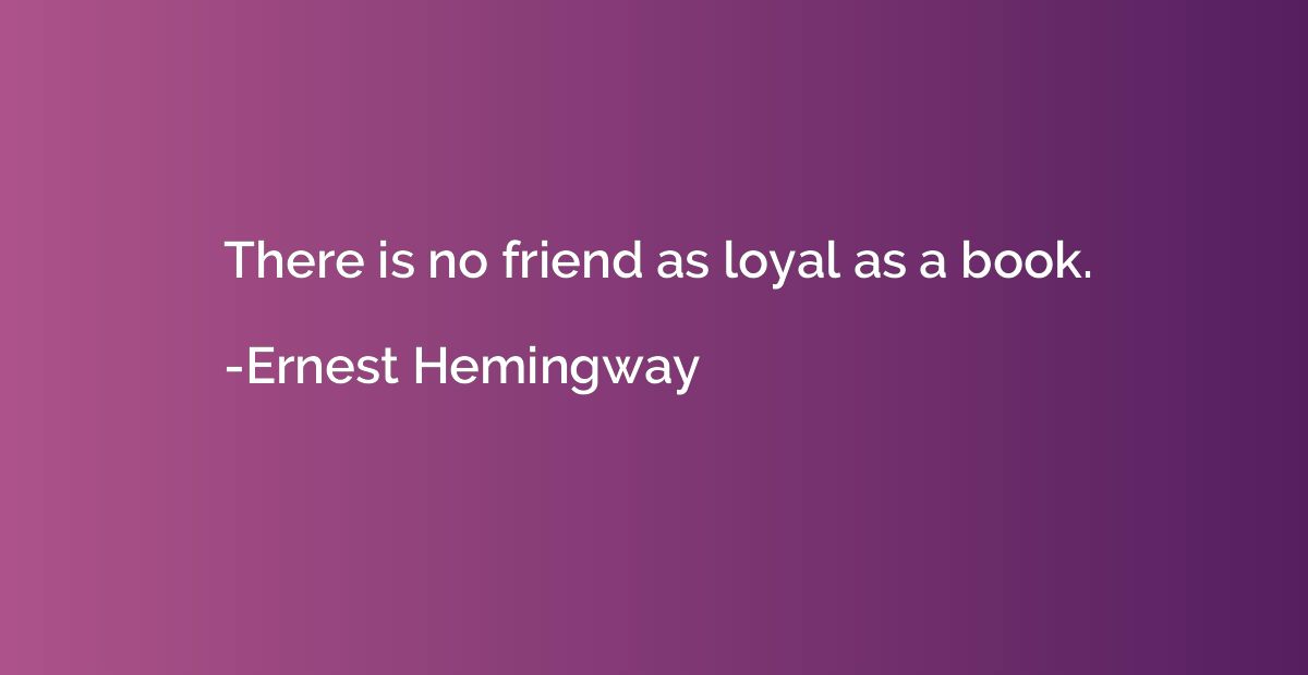 There is no friend as loyal as a book.
