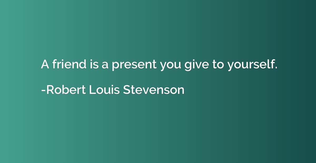 A friend is a present you give to yourself.