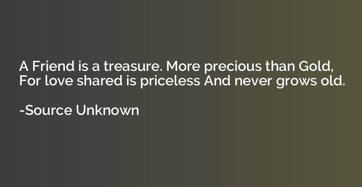 A Friend is a treasure. More precious than Gold, For love sh