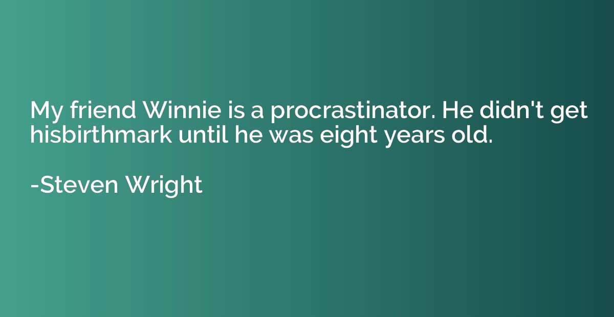My friend Winnie is a procrastinator. He didn't get hisbirth