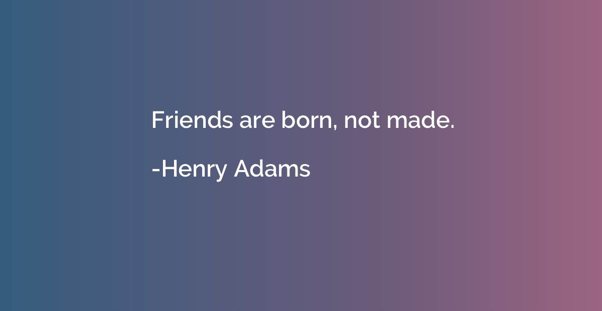 Friends are born, not made.