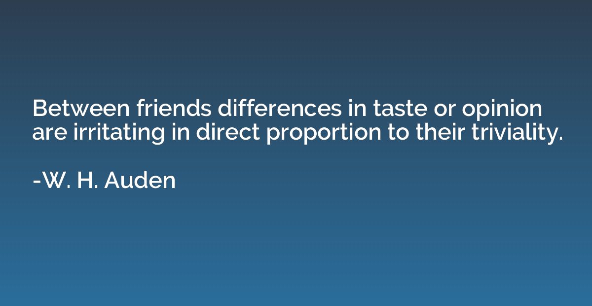 Between friends differences in taste or opinion are irritati
