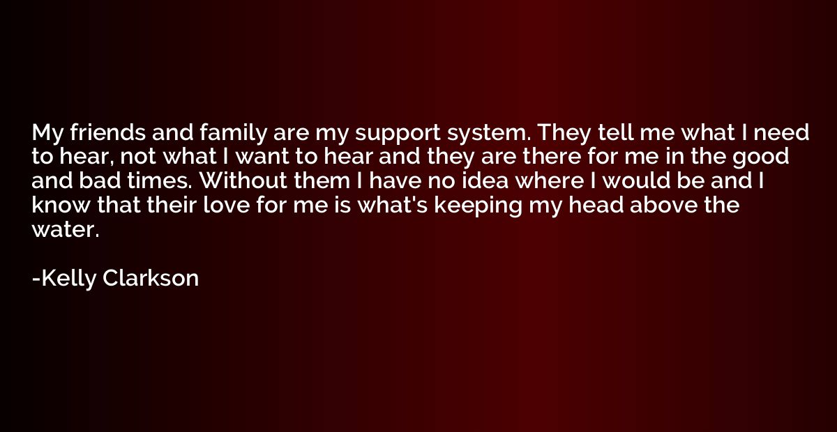 My friends and family are my support system. They tell me wh