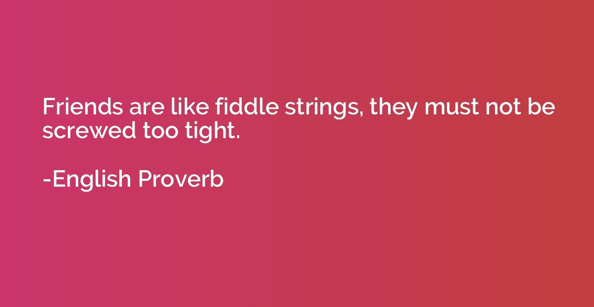 Friends are like fiddle strings, they must not be screwed to