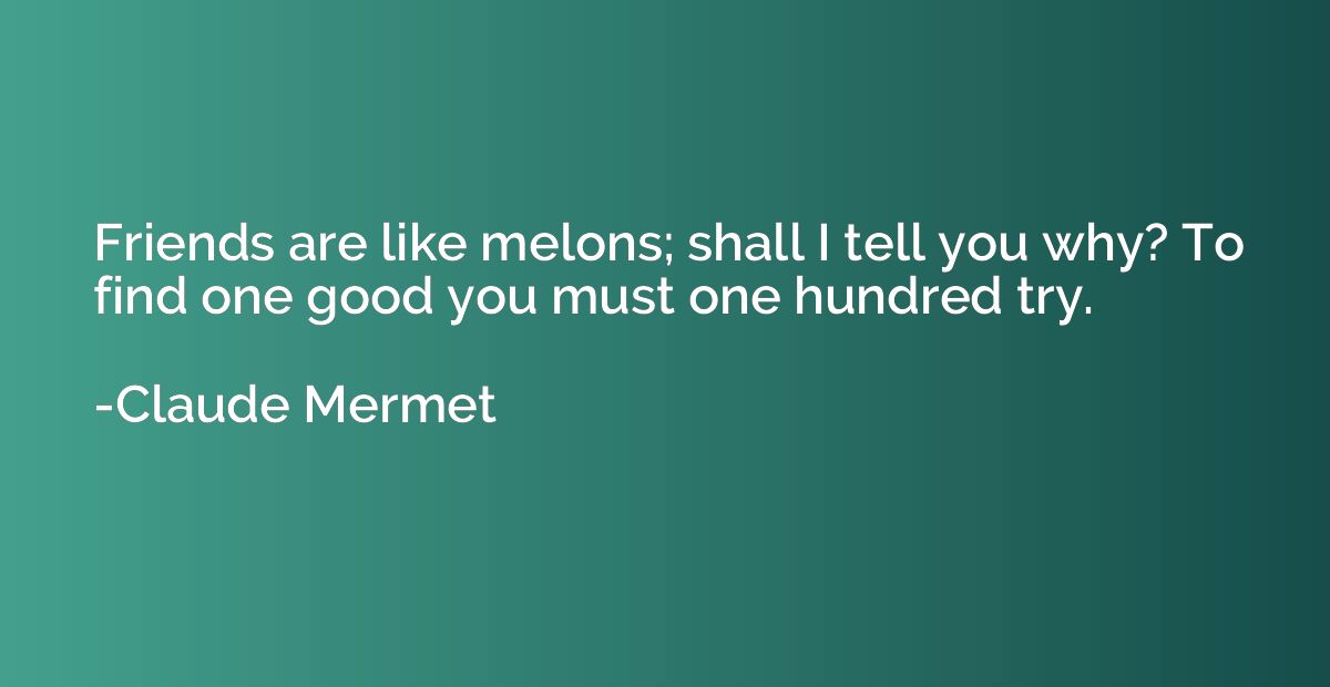 Friends are like melons; shall I tell you why? To find one g