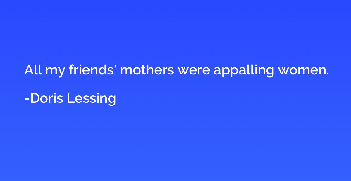 All my friends' mothers were appalling women.