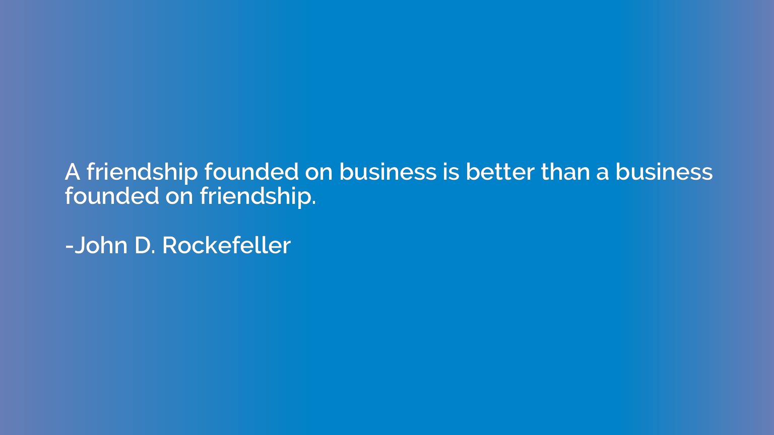 A friendship founded on business is better than a business f