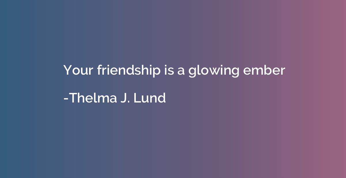 Your friendship is a glowing ember