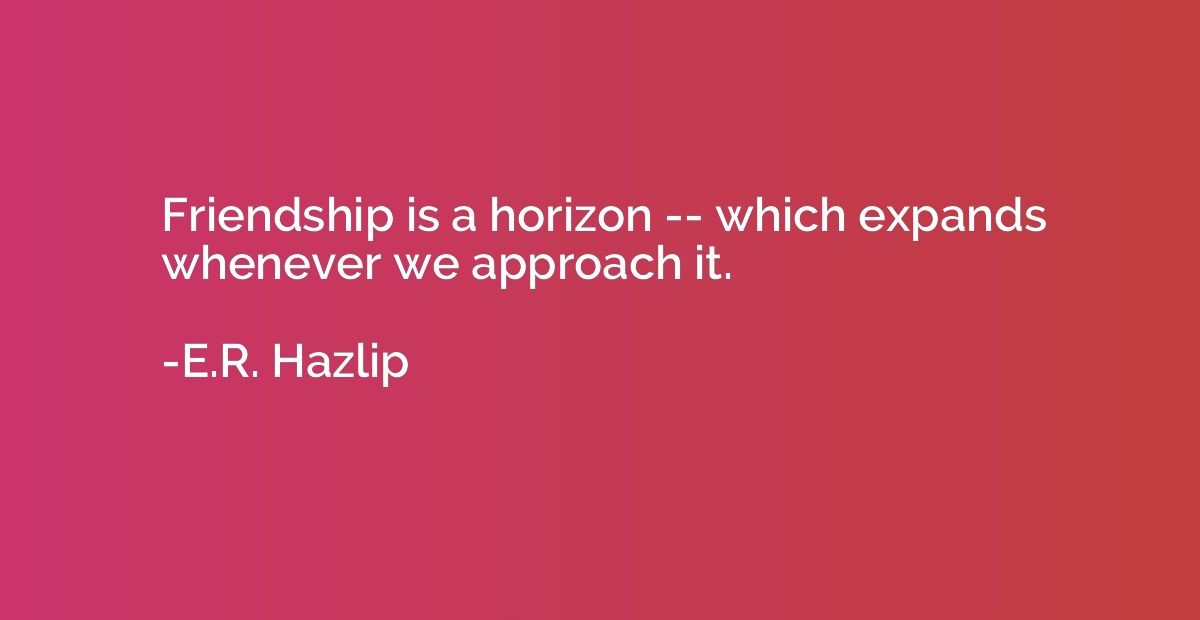 Friendship is a horizon -- which expands whenever we approac