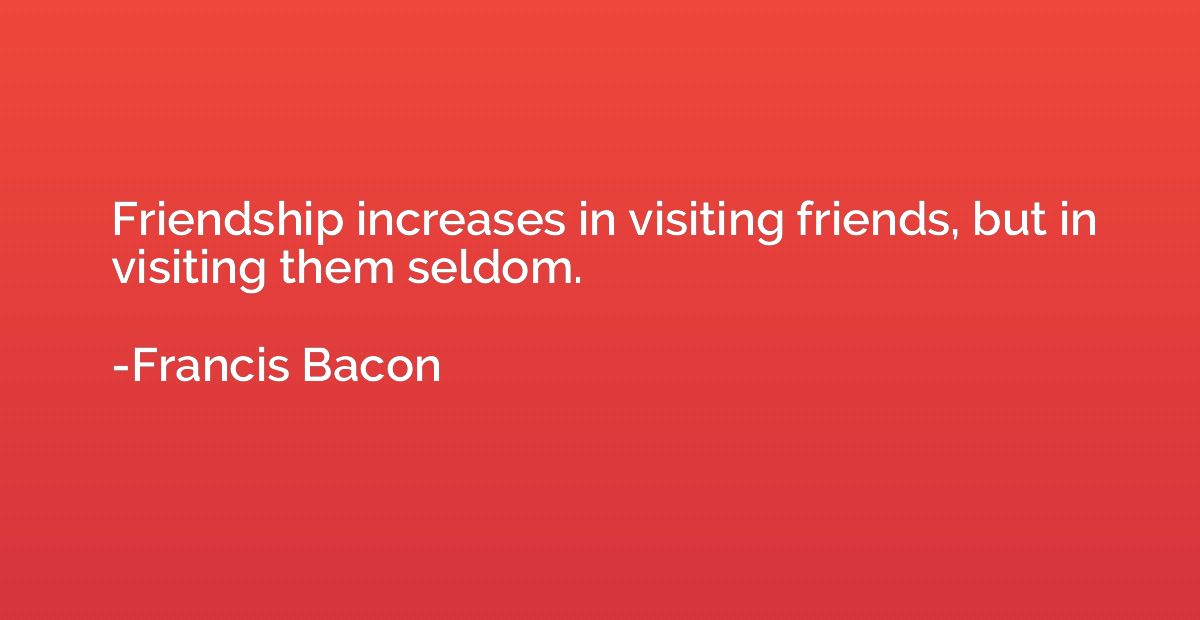 Friendship increases in visiting friends, but in visiting th