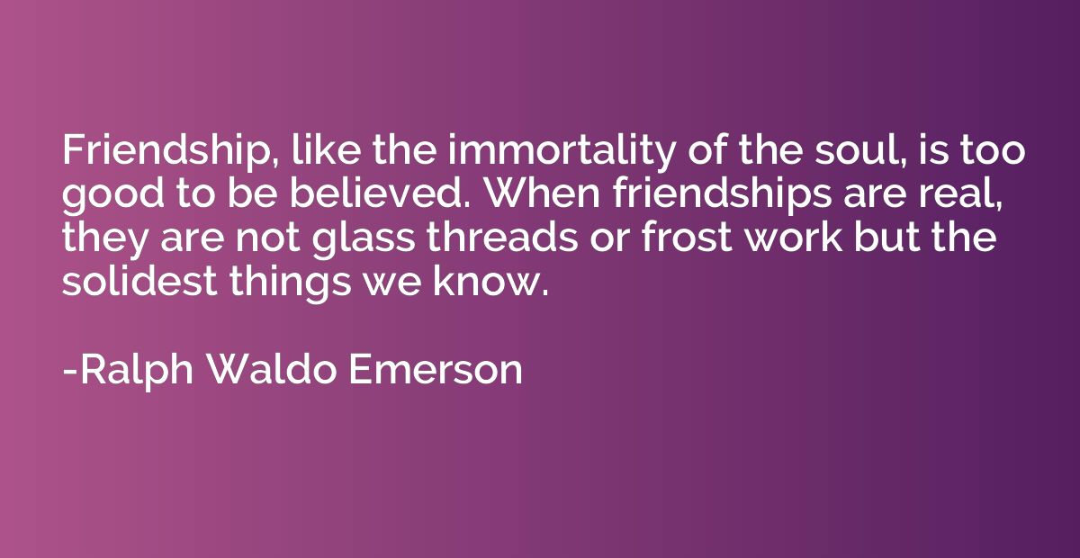 Friendship, like the immortality of the soul, is too good to