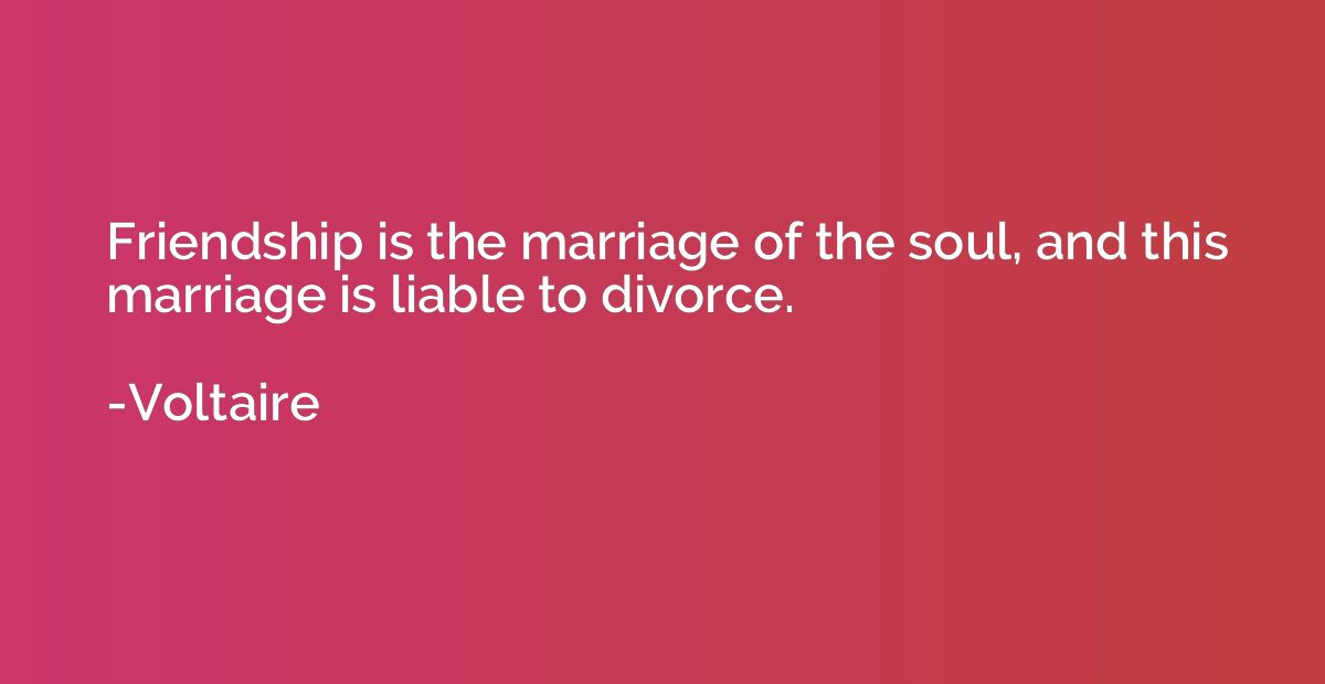 Friendship is the marriage of the soul, and this marriage is