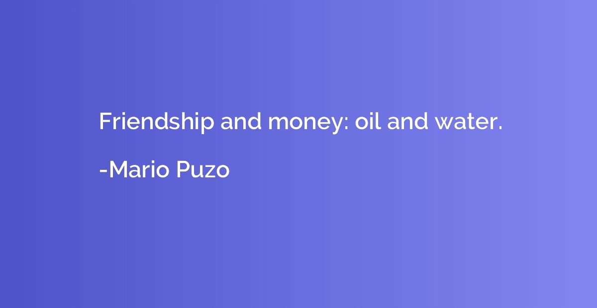 Friendship and money: oil and water.