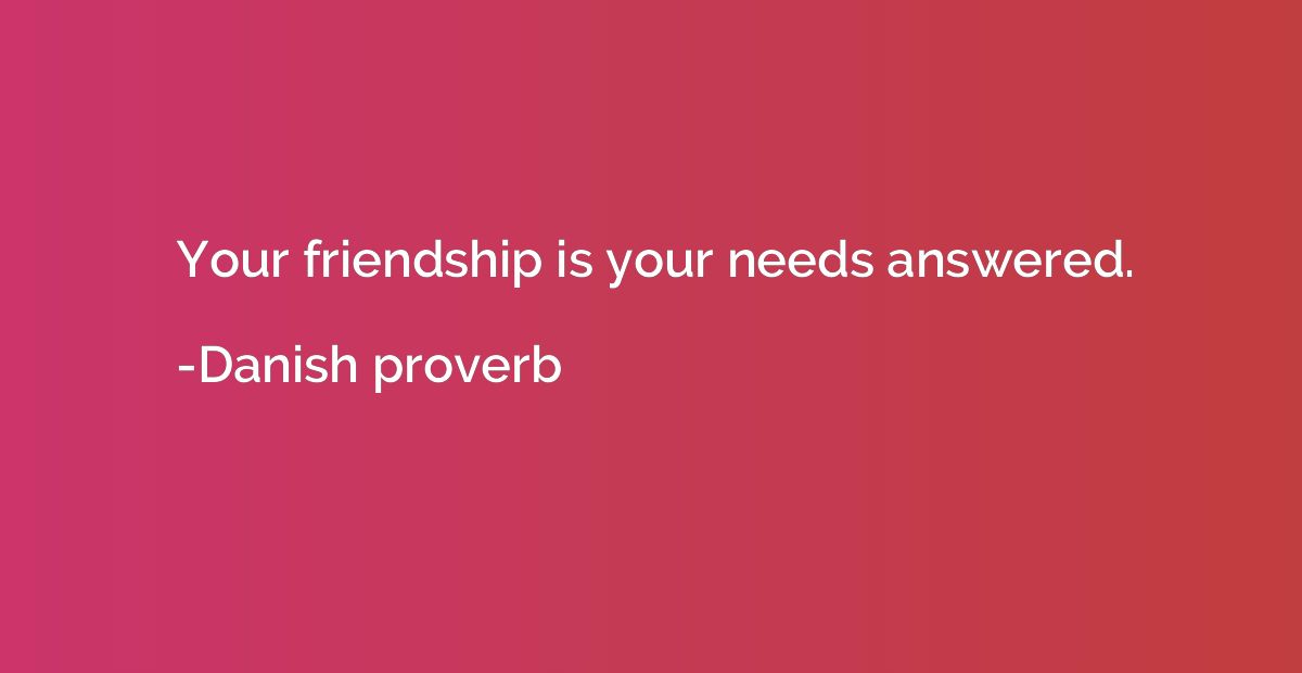 Your friendship is your needs answered.