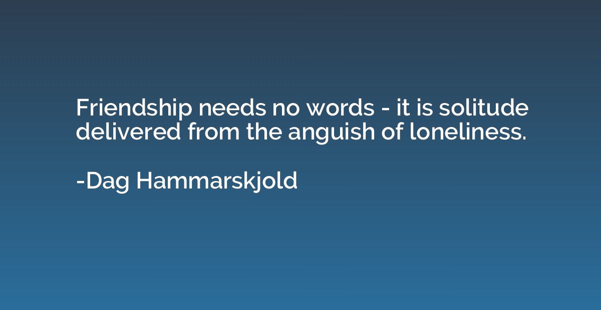 Friendship needs no words - it is solitude delivered from th