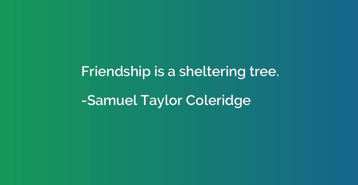 Friendship is a sheltering tree.