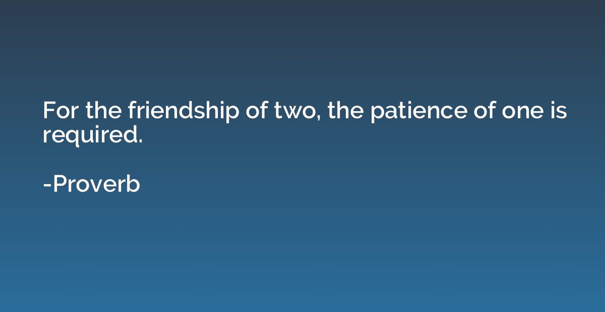 For the friendship of two, the patience of one is required.