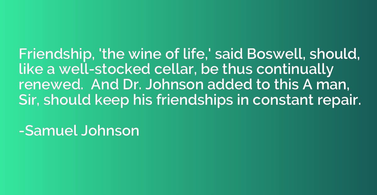 Friendship, 'the wine of life,' said Boswell, should, like a