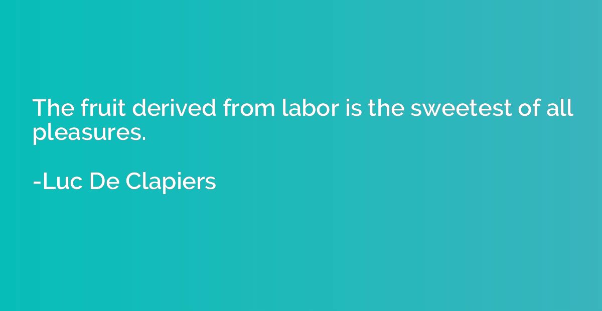 The fruit derived from labor is the sweetest of all pleasure