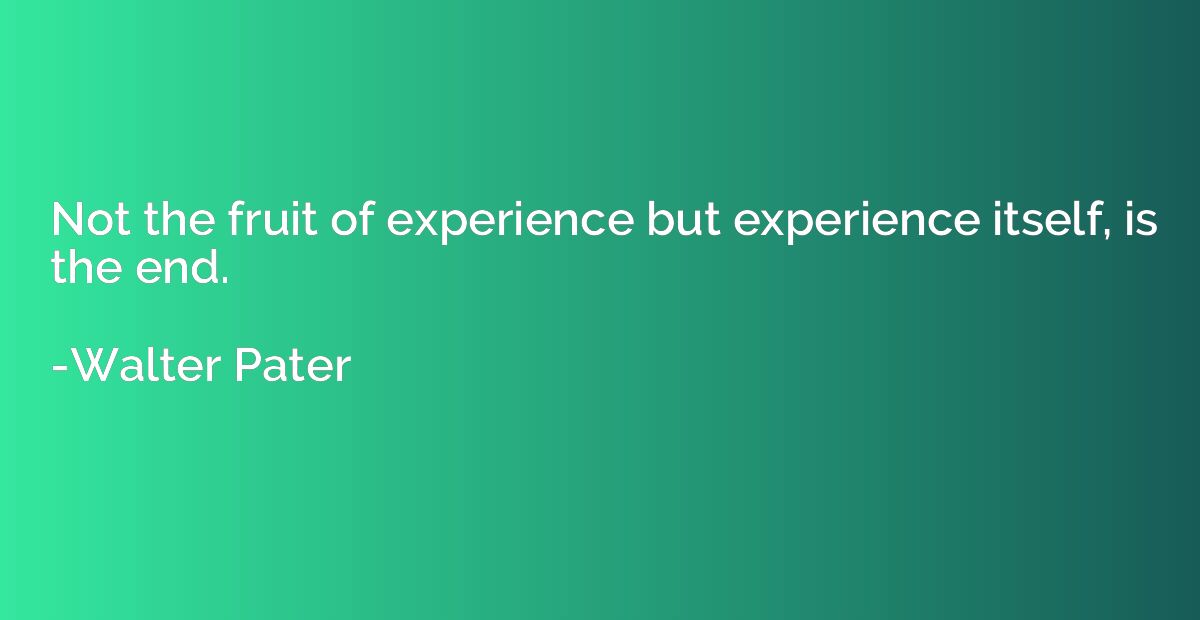 Not the fruit of experience but experience itself, is the en