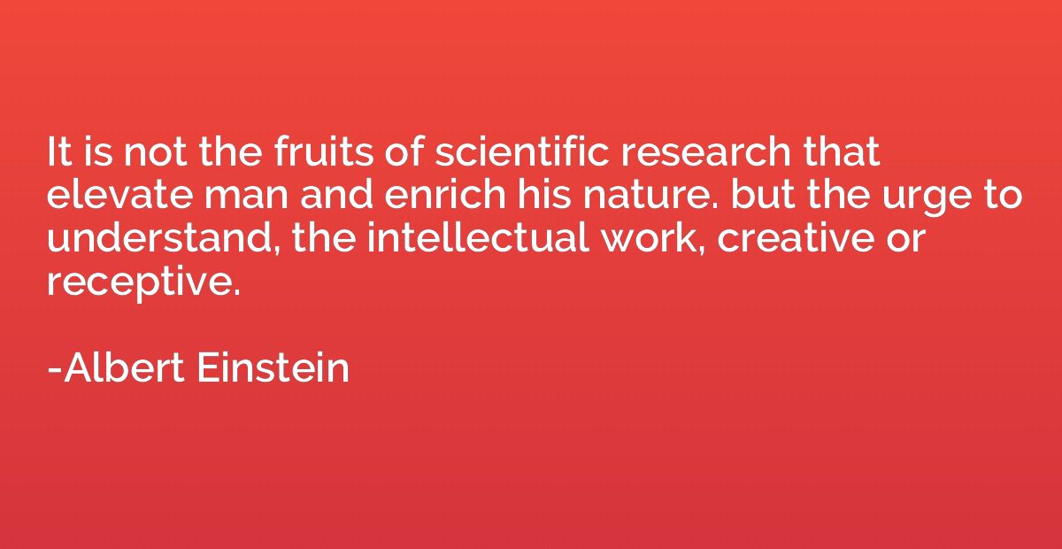 It is not the fruits of scientific research that elevate man
