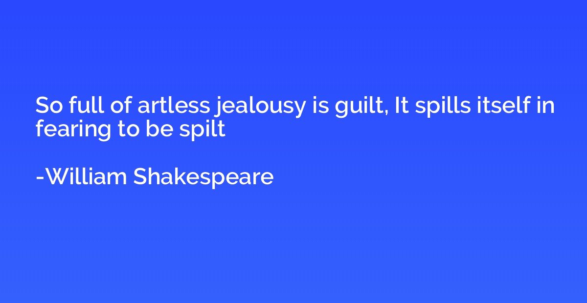 So full of artless jealousy is guilt, It spills itself in fe