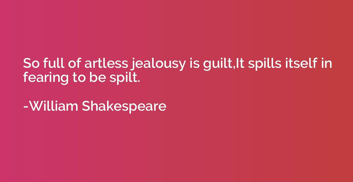So full of artless jealousy is guilt,It spills itself in fea