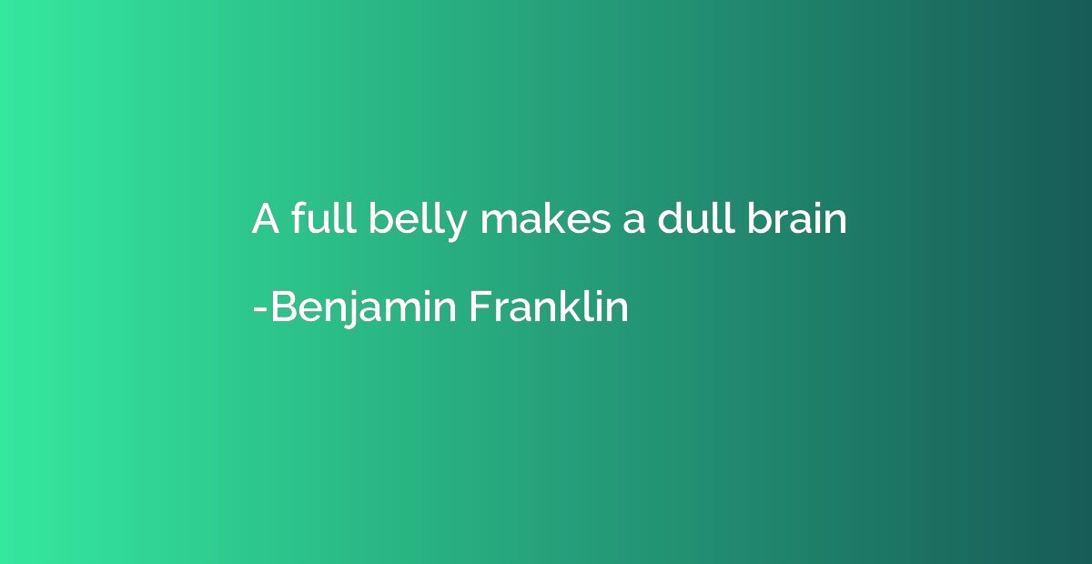 A full belly makes a dull brain