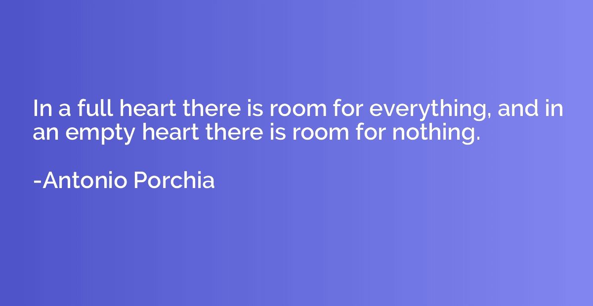 In a full heart there is room for everything, and in an empt