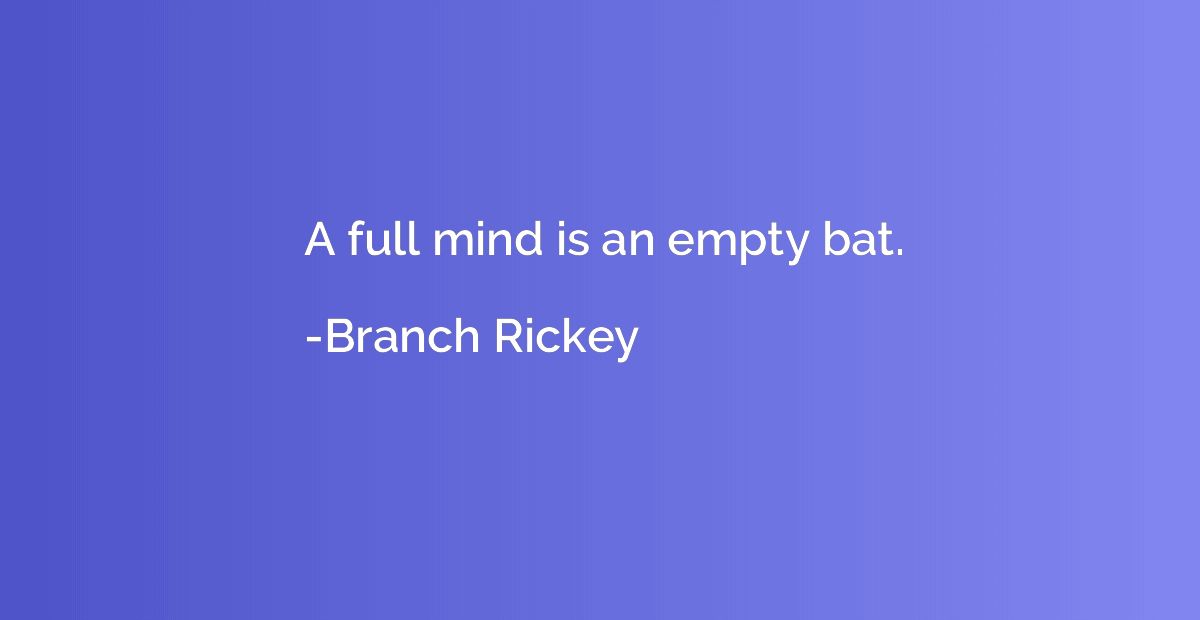 A full mind is an empty bat.