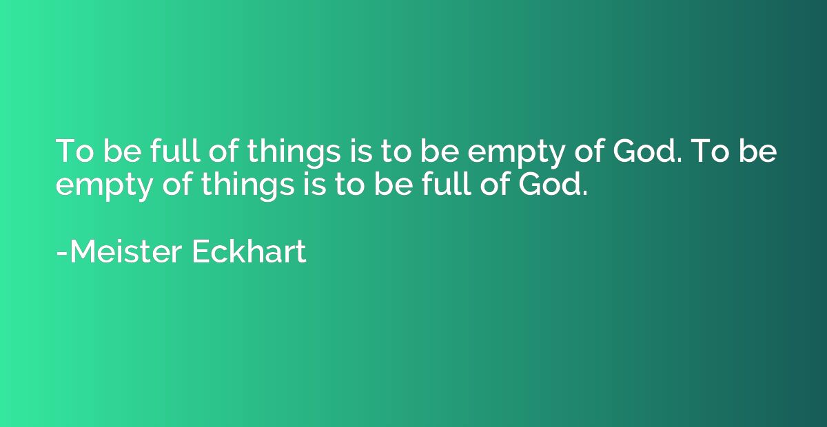 To be full of things is to be empty of God. To be empty of t