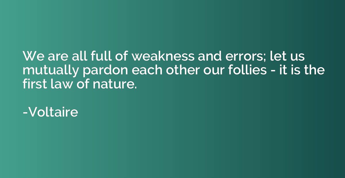 We are all full of weakness and errors; let us mutually pard
