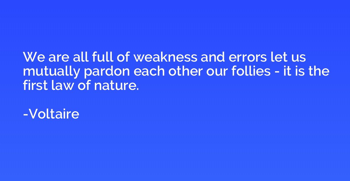We are all full of weakness and errors let us mutually pardo