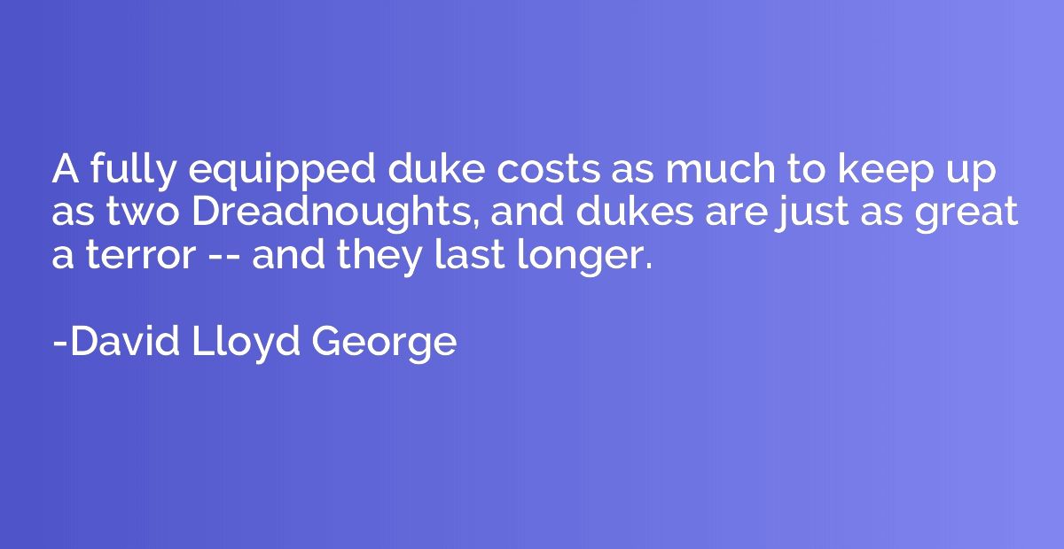 A fully equipped duke costs as much to keep up as two Dreadn