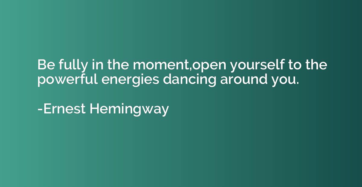 Be fully in the moment,open yourself to the powerful energie