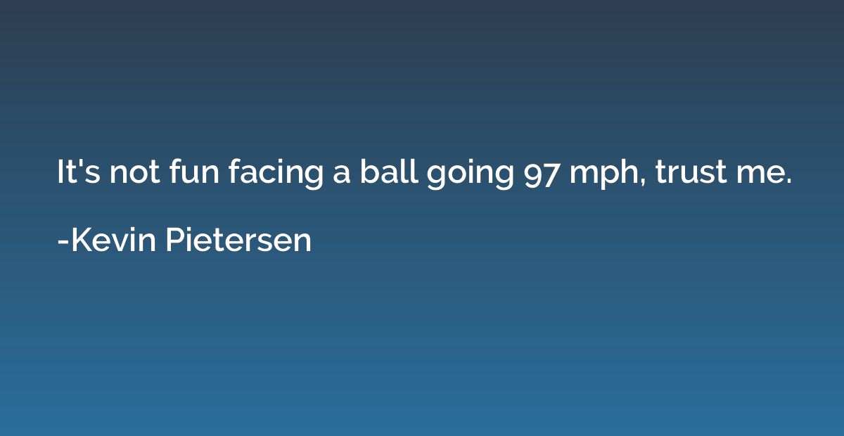 It's not fun facing a ball going 97 mph, trust me.