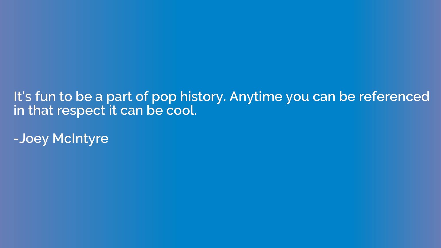 It's fun to be a part of pop history. Anytime you can be ref