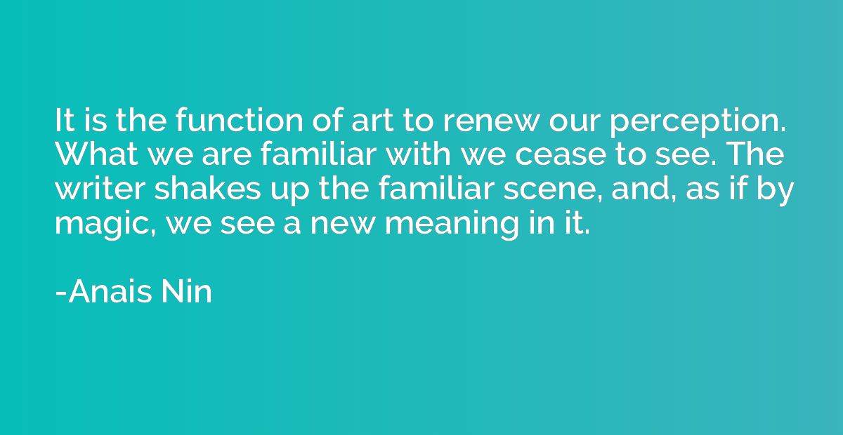 It is the function of art to renew our perception. What we a