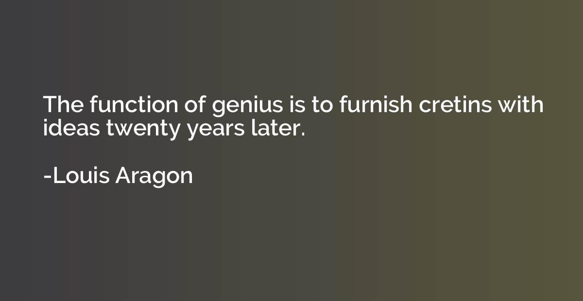 The function of genius is to furnish cretins with ideas twen