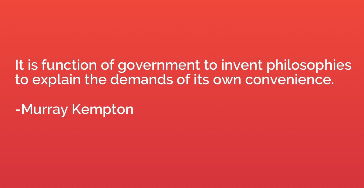 It is function of government to invent philosophies to expla