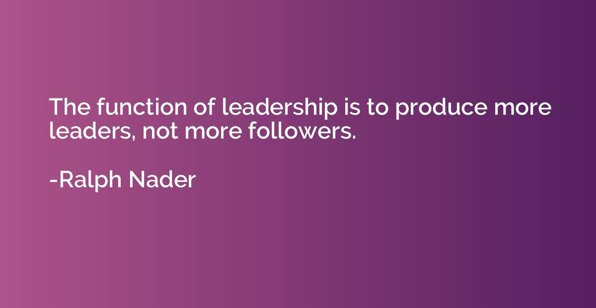 The function of leadership is to produce more leaders, not m