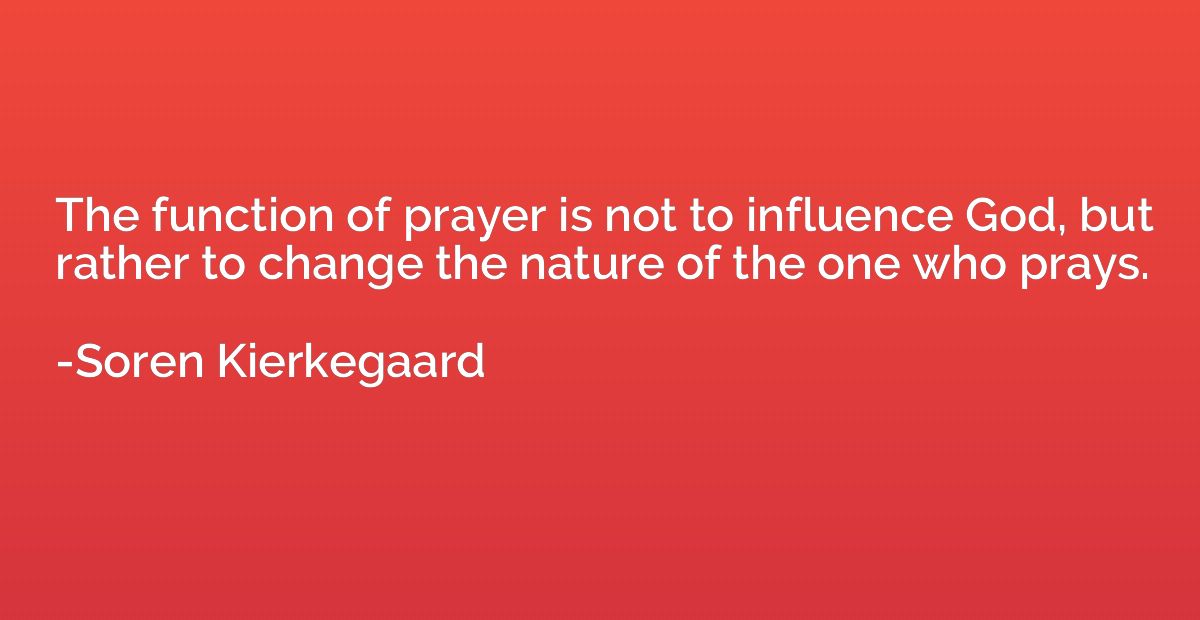 The function of prayer is not to influence God, but rather t