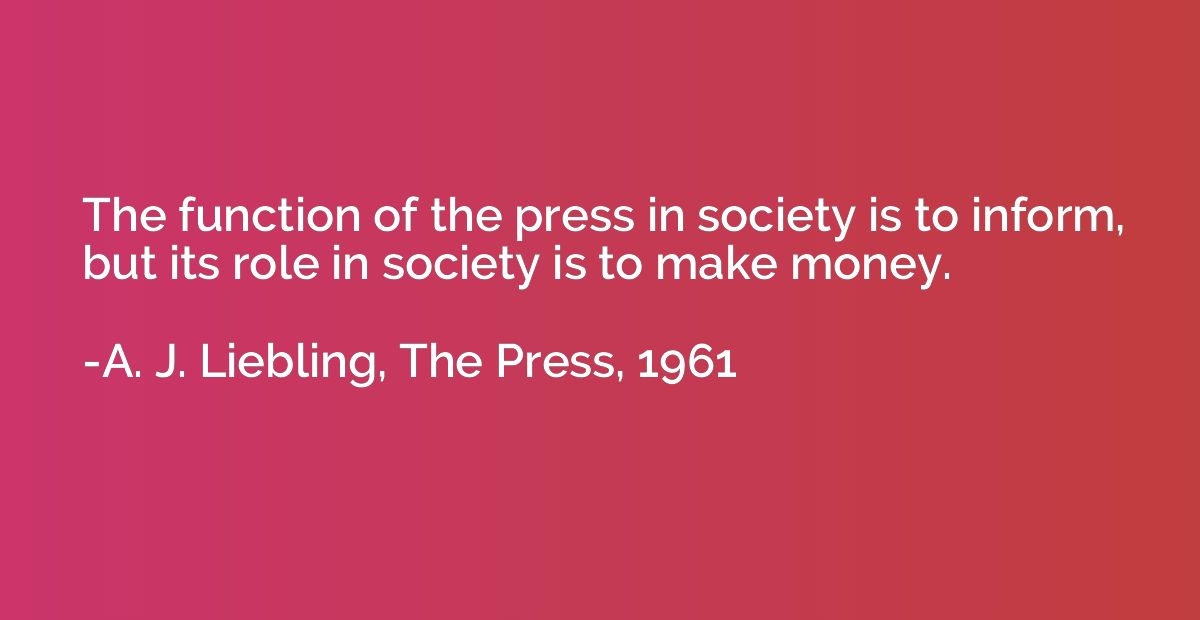 The function of the press in society is to inform, but its r