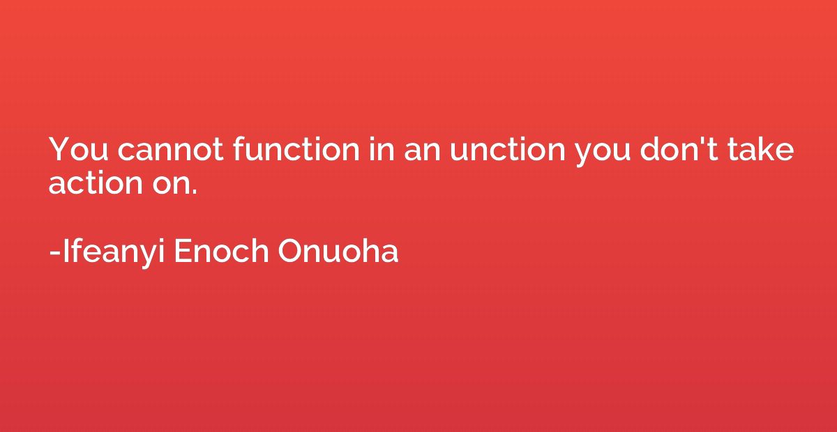 You cannot function in an unction you don't take action on.