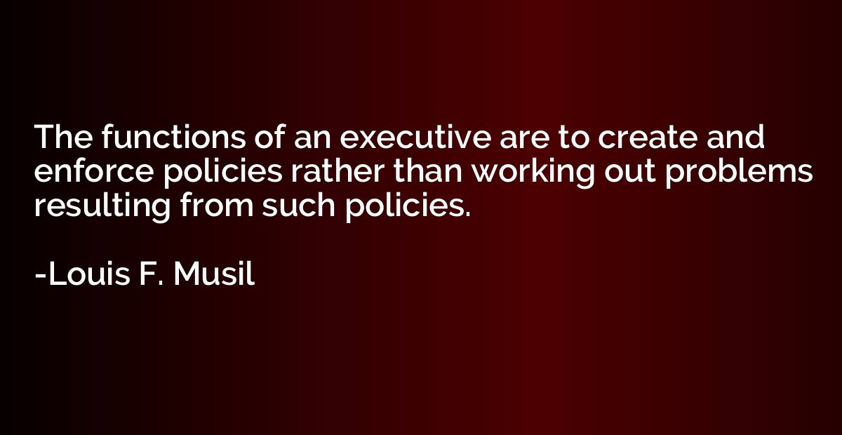The functions of an executive are to create and enforce poli